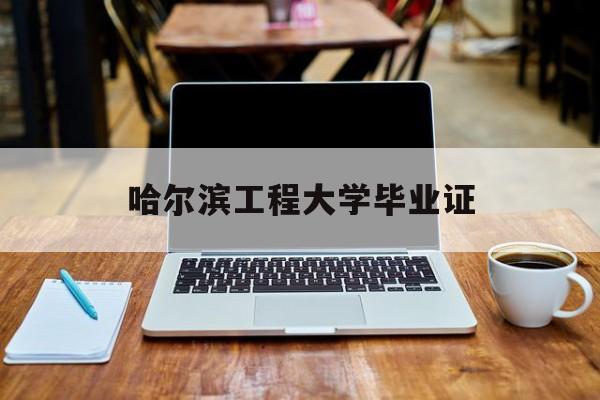 哈尔滨工程大学毕业证(哈尔滨工程大学毕业证发放时间)